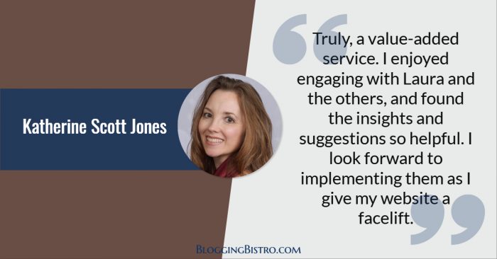 Truly, a value-added service. I enjoyed engaging with you and the others, and found the insights and suggestions so helpful. I look forward to implementing them as I give my website a facelift in the next couple of months. - Katherine Scott Jones