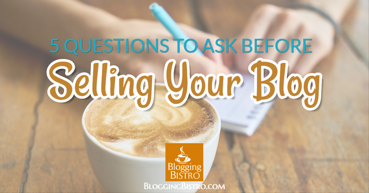 5 Important Questions to Ask Yourself Before Selling Your Blog | BloggingBistro.com