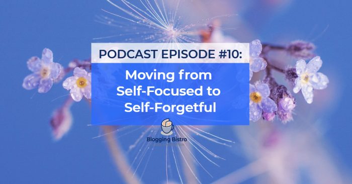 Moving from Self-Focused to Self-Forgetful | Episode #10 of The Professional Writer Podcast with Laura Christianson | BloggingBistro.com